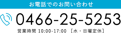 お電話でのお問い合わせ 0466-25-5253 営業時間 10:00-17:00 ［水・日曜定休］