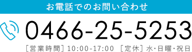 お電話でのお問い合わせ 0466-25-5253 [営業時間] 10:00-17:00 ［定休］水・日曜・祝日