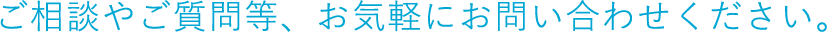 ご相談やご質問等、お気軽にお問い合わせください。