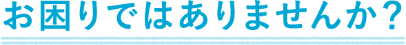 お困りではありませんか？